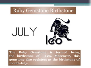 Ruby Gemstone Birthstone
The Ruby Gemstone is termed being
the birthstone of Leo. Moreover, this
gemstone also registers as the birthstone of
month July.
 
