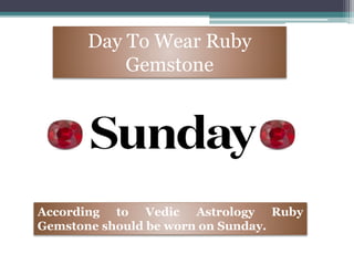 Day To Wear Ruby
Gemstone
According to Vedic Astrology Ruby
Gemstone should be worn on Sunday.
 
