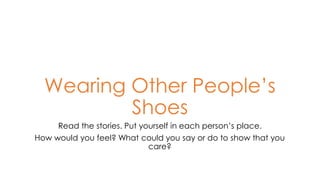 Wearing Other People’s
Shoes
Read the stories. Put yourself in each person’s place.
How would you feel? What could you say or do to show that you
care?
 