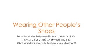 Wearing Other People’s
Shoes
Read the stories. Put yourself in each person’s place.
How would you feel? What would you do?
What would you say or do to show you understand?
 