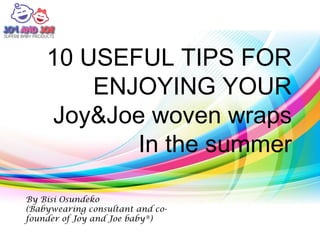 10 USEFUL TIPS FOR
ENJOYING YOUR
Joy&Joe woven wraps
In the summer
By Bisi Osundeko
(Babywearing consultant and co-
founder of Joy and Joe baby®)
 