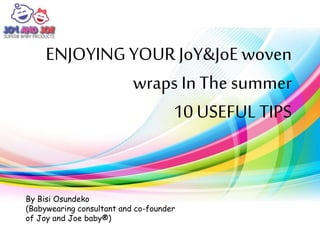 ENJOYINGYOUR JoY&JoEwoven
wraps In The summer
10 USEFUL TIPS
By Bisi Osundeko
(Babywearing consultant and co-founder
of Joy and Joe baby®)
 