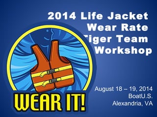 2014 Life Jacket
Wear Rate
Tiger Team
Workshop
August 18 – 19, 2014
BoatU.S.
Alexandria, VA
 