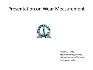 Presentation on Wear Measurement
Irwin O. Toppo
Mechanical engineering
Indian Institute of Science,
Bangalore, India
 