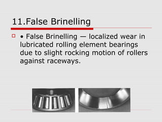 11.False Brinelling 
 • False Brinelling — localized wear in 
lubricated rolling element bearings 
due to slight rocking motion of rollers 
against raceways. 
 