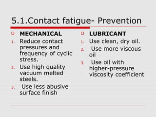 5.1.Contact fatigue- Prevention 
 MECHANICAL 
1. Reduce contact 
pressures and 
frequency of cyclic 
stress. 
2. Use high...