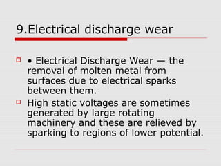 9.Electrical discharge wear 
 • Electrical Discharge Wear — the 
removal of molten metal from 
surfaces due to electrical...