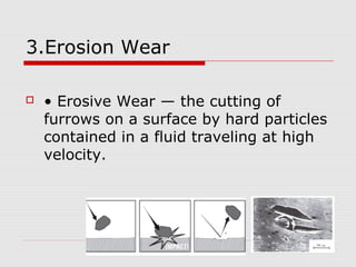 3.Erosion Wear 
 • Erosive Wear — the cutting of 
furrows on a surface by hard particles 
contained in a fluid traveling ...