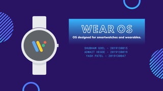 WEAR OS
OS designed for smartwatches and wearables.
SHUBHAM GOEL - 2019130015
ADWAIT HEGDE - 2019130019
YASH PATEL - 2019130047
 