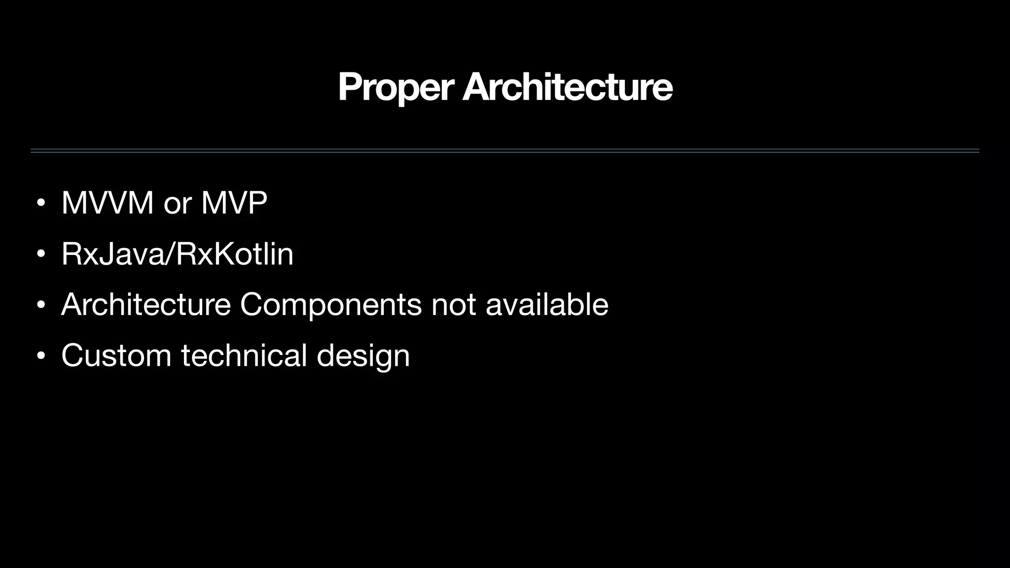 Proper Architecture
• MVVM or MVP

• RxJava/RxKotlin

• Architecture Components not available

• Custom technical design
 