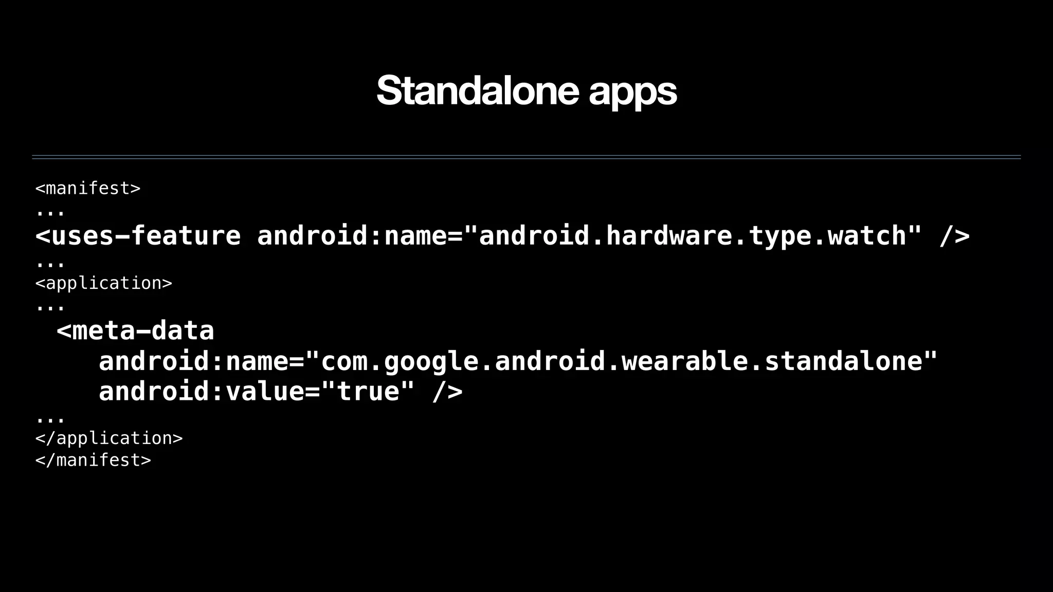 Standalone apps
<manifest>
...
<uses-feature android:name="android.hardware.type.watch" />
...
<application>
...
<meta-data
android:name="com.google.android.wearable.standalone"
android:value="true" />
...
</application>
</manifest>
 