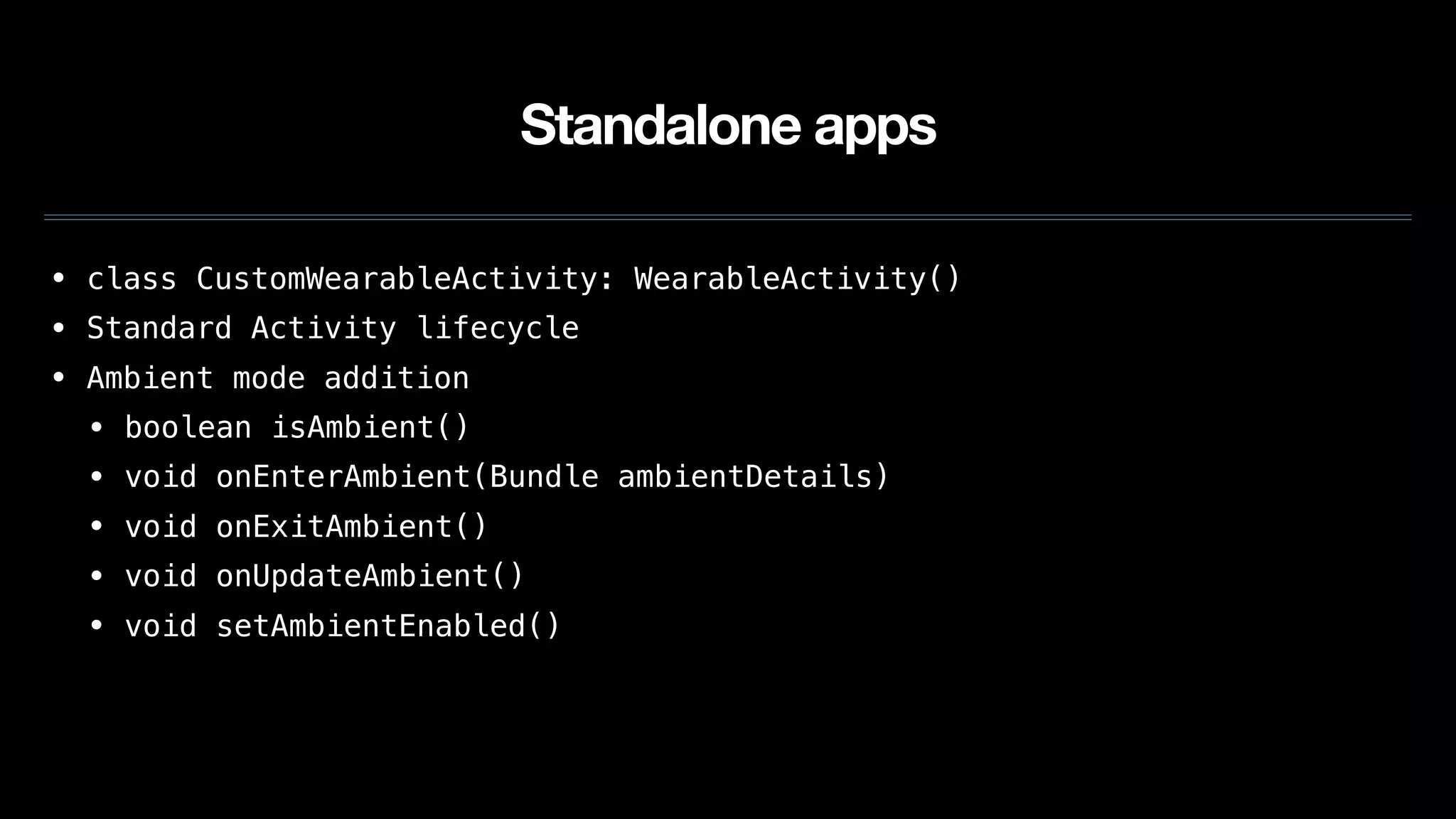 Standalone apps
• class CustomWearableActivity: WearableActivity()
• Standard Activity lifecycle
• Ambient mode addition
• boolean isAmbient()
• void onEnterAmbient(Bundle ambientDetails)
• void onExitAmbient()
• void onUpdateAmbient()
• void setAmbientEnabled()
 