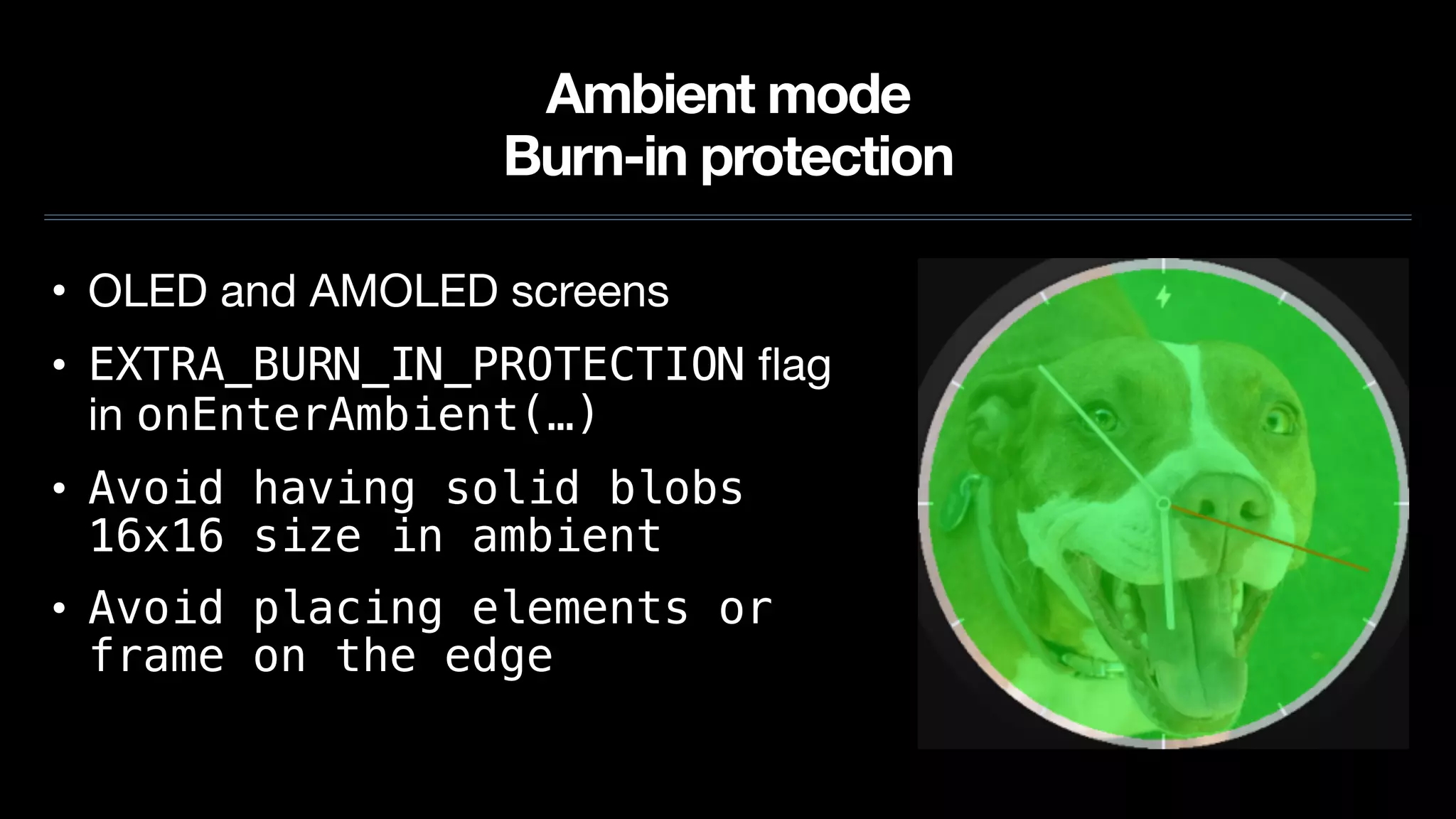 Ambient mode
Burn-in protection
• OLED and AMOLED screens

• EXTRA_BURN_IN_PROTECTION ﬂag
in onEnterAmbient(…)
• Avoid having solid blobs
16x16 size in ambient
• Avoid placing elements or
frame on the edge
 