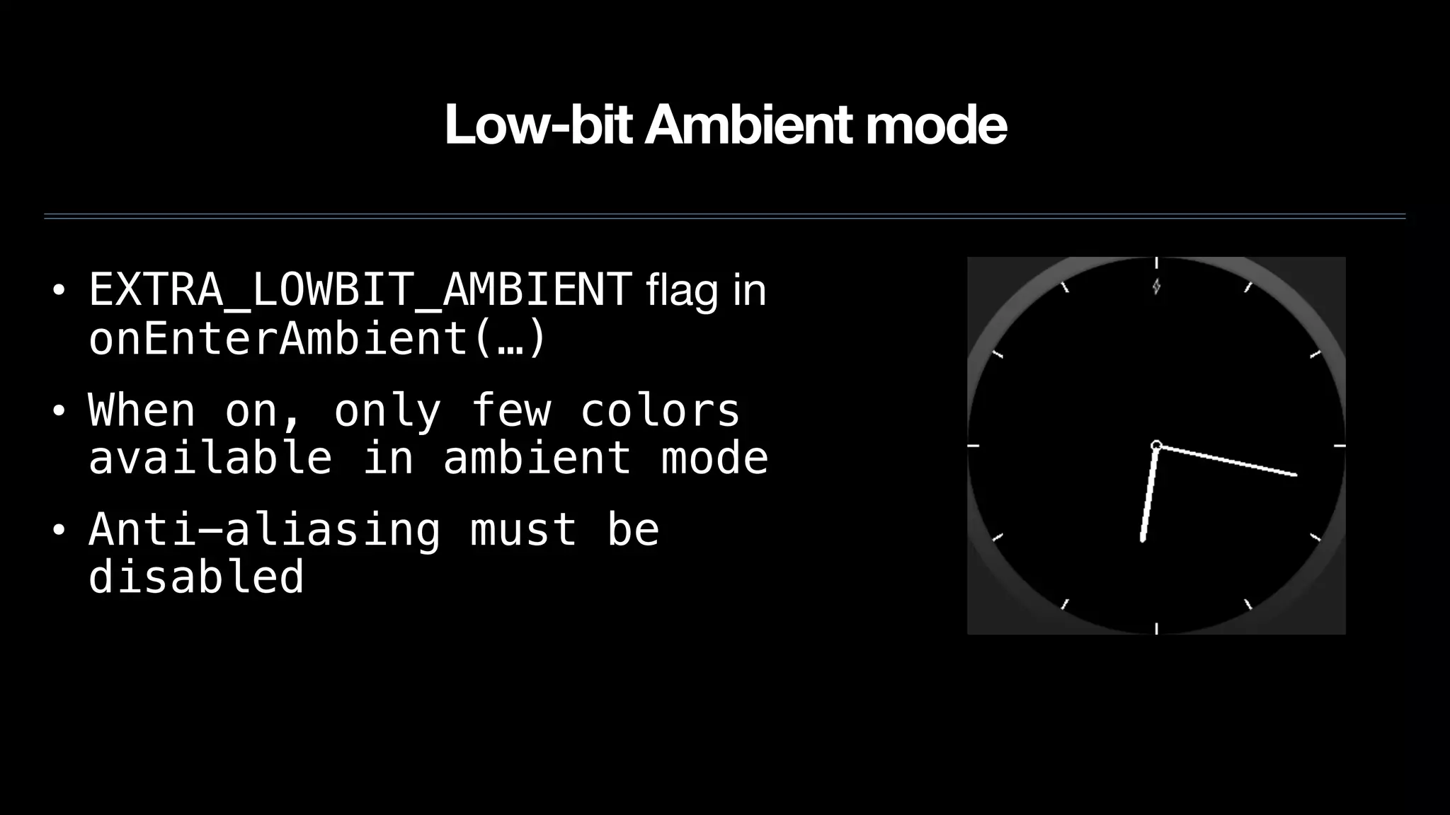 Low-bit Ambient mode
• EXTRA_LOWBIT_AMBIENT ﬂag in
onEnterAmbient(…)
• When on, only few colors
available in ambient mode
• Anti-aliasing must be
disabled
 