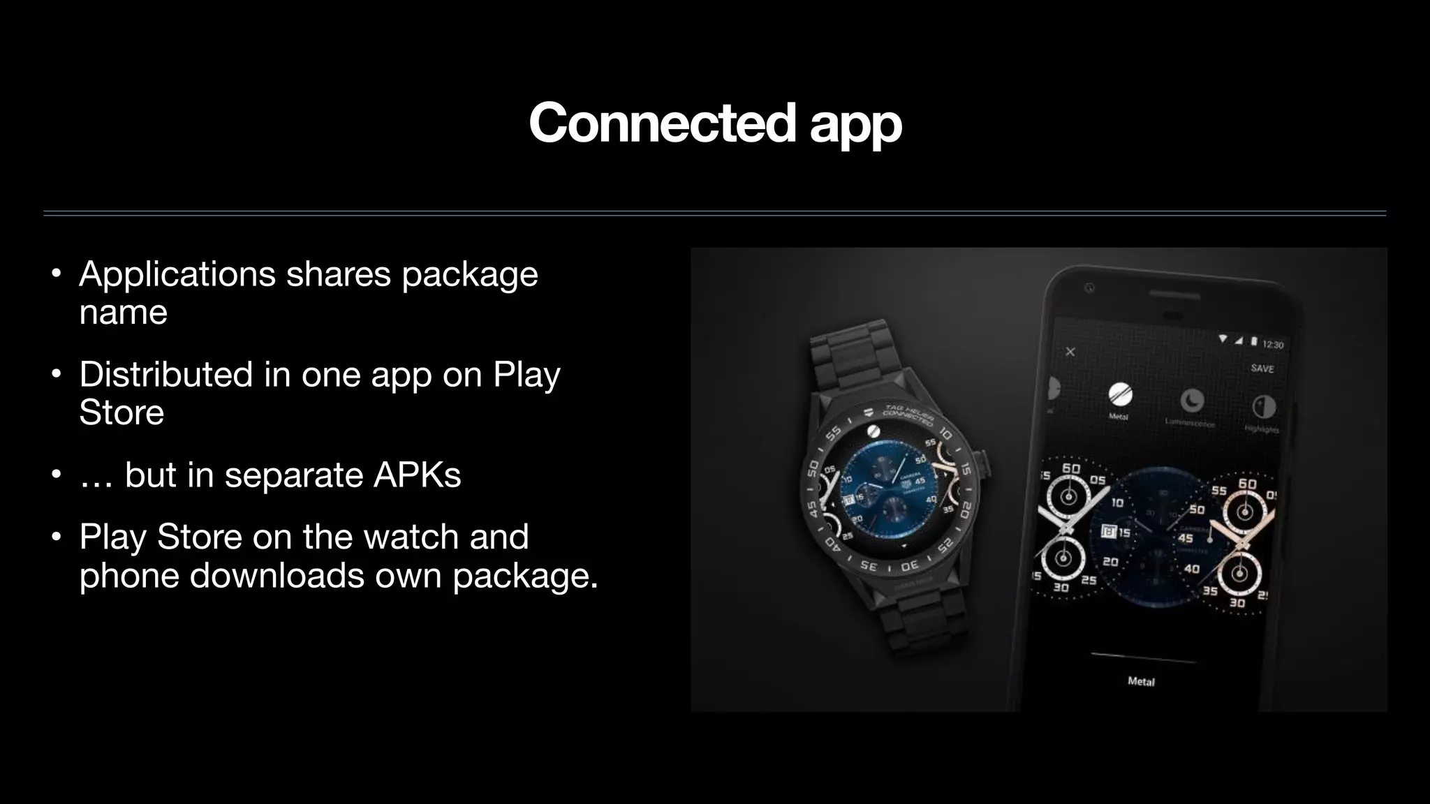 Connected app
• Applications shares package
name

• Distributed in one app on Play
Store 

• … but in separate APKs

• Play Store on the watch and
phone downloads own package.
 