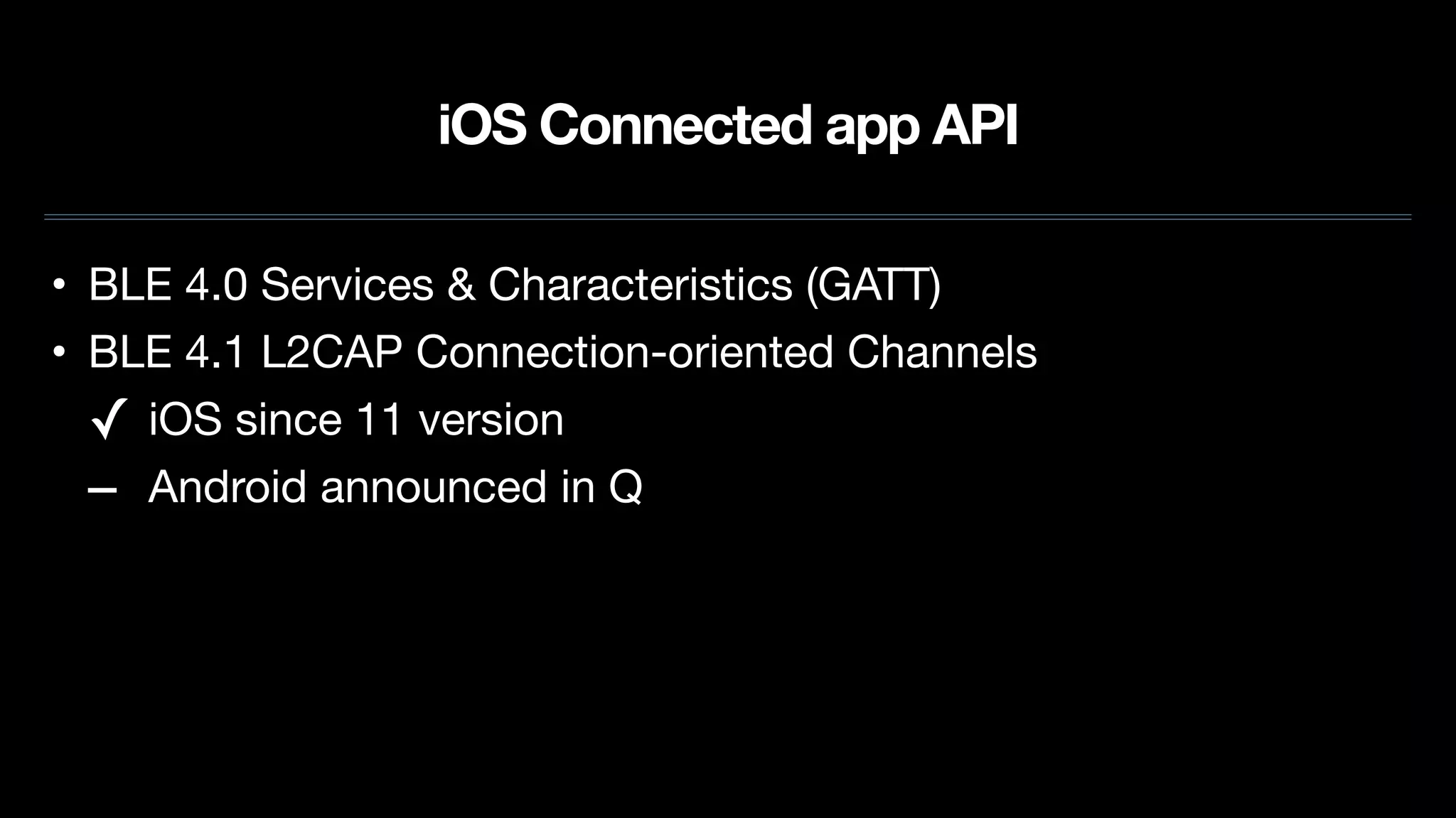 iOS Connected app API
• BLE 4.0 Services & Characteristics (GATT)

• BLE 4.1 L2CAP Connection-oriented Channels

✓ iOS since 11 version

– Android announced in Q
 