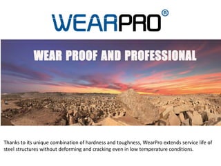 Thanks to its unique combination of hardness and toughness, WearPro extends service life of
steel structures without deforming and cracking even in low temperature conditions.
 