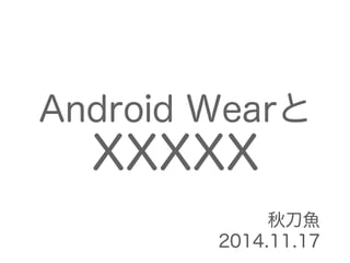 Android Wearと
XXXXX
秋刀魚
2014.11.17
 