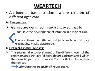 WEARTECH
• An internet based platform where children of
   different ages can:
A. Play games:
 Games are designed in such...