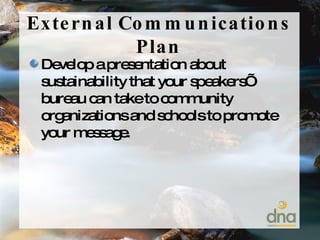 External Communications Plan Develop a presentation about sustainability that your speakers’ bureau can take to community organizations and schools to promote your message. 