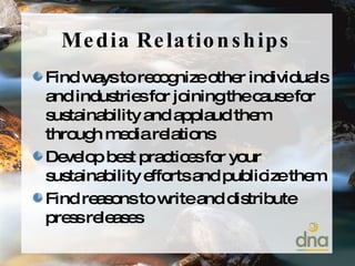Media Relationships Find ways to recognize other individuals and industries for joining the cause for sustainability and applaud them through media relations Develop best practices for your sustainability efforts and publicize them Find reasons to write and distribute press releases 