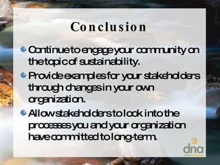 Conclusion Continue to engage your community on the topic of sustainability. Provide examples for your stakeholders through changes in your own organization. Allow stakeholders to look into the processes you and your organization have committed to long-term. 