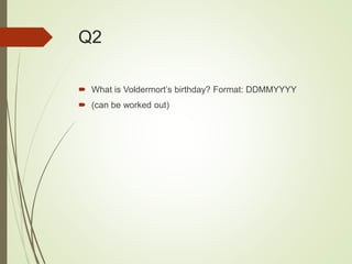 Q2
 What is Voldermort’s birthday? Format: DDMMYYYY
 (can be worked out)
 