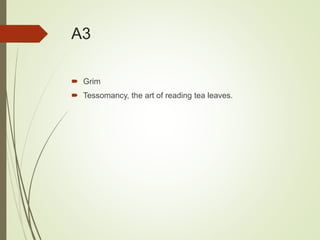 A3
 Grim
 Tessomancy, the art of reading tea leaves.
 