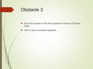 Obstacle 3
 Give the answer to the first question in Harry’s Charms
OWL.
 Hint: It was a two-part question.
 