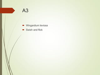 A3
 Wingardium leviosa
 Swish and flick
 