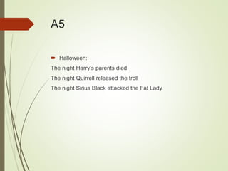 A5
 Halloween:
The night Harry’s parents died
The night Quirrell released the troll
The night Sirius Black attacked the Fat Lady
 