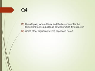 Q4
(1) The alleyway where Harry and Dudley encounter the
dementors forms a passage between which two streets?
(2) Which other significant event happened here?
 