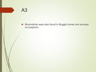 A3
 Broomsticks were also found in Muggle homes and aroused
no suspicion.
 