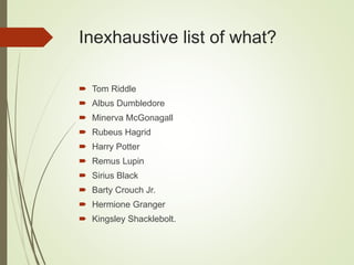 Inexhaustive list of what?
 Tom Riddle
 Albus Dumbledore
 Minerva McGonagall
 Rubeus Hagrid
 Harry Potter
 Remus Lupin
 Sirius Black
 Barty Crouch Jr.
 Hermione Granger
 Kingsley Shacklebolt.
 