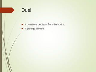 Duel
 4 questions per team from the books.
 1 protego allowed.
 