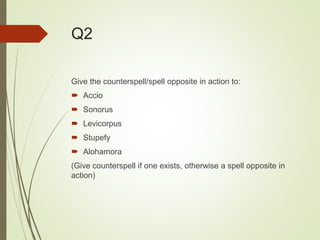 Q2
Give the counterspell/spell opposite in action to:
 Accio
 Sonorus
 Levicorpus
 Stupefy
 Alohamora
(Give counterspell if one exists, otherwise a spell opposite in
action)
 