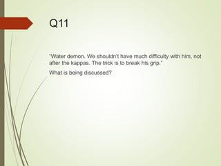 Q11
“Water demon. We shouldn’t have much difficulty with him, not
after the kappas. The trick is to break his grip.”
What is being discussed?
 