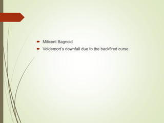  Milicent Bagnold
 Voldemort’s downfall due to the backfired curse.
 