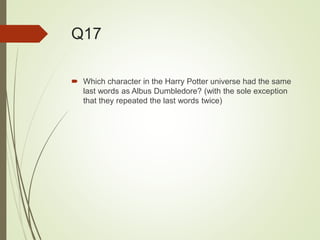 Q17
 Which character in the Harry Potter universe had the same
last words as Albus Dumbledore? (with the sole exception
that they repeated the last words twice)
 