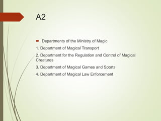 A2
 Departments of the Ministry of Magic
1. Department of Magical Transport
2. Department for the Regulation and Control of Magical
Creatures
3. Department of Magical Games and Sports
4. Department of Magical Law Enforcement
 