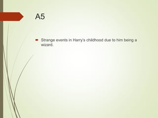 A5
 Strange events in Harry’s childhood due to him being a
wizard.
 