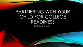 PARTNERING WITH YOUR
CHILD FOR COLLEGE
READINESS
Dr. Erica D. Wyatt
 