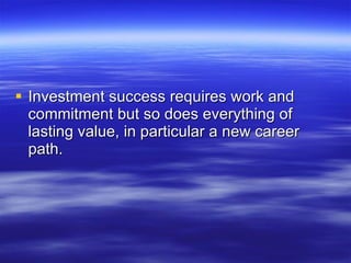 Investment success requires work and commitment but so does everything of lasting value, in particular a new career path. 