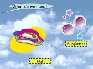 What do we need? Hat Sunglasses 