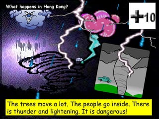 The trees move a lot. The people go inside. There is thunder and lightening. It is dangerous! What happens in Hong Kong? 