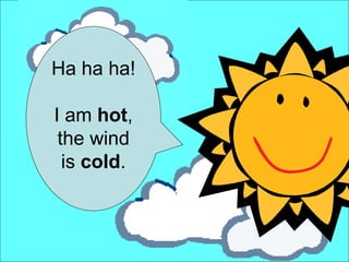 Ha ha ha! I am  hot , the wind is  cold . 