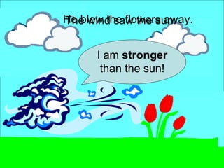 He blew the flowers away. I am  stronger  than the sun! The wind saw the sun. 