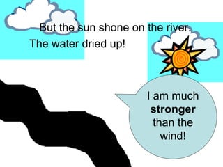But the sun shone on the river. The water dried up! I am much  stronger  than the wind! 