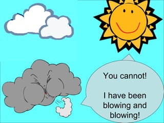 I am stronger. I can make him take off his coat. You cannot! I have been blowing and blowing! 