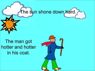 The sun shone down hard. The man got hotter and hotter in his coat. 